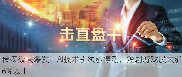 传媒板块爆发！AI技术引领涨停潮，短剧游戏股大涨6%以上