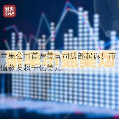 苹果公司首遭美国司法部起诉！市值蒸发超千亿美元