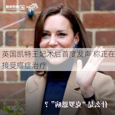 英国凯特王妃术后首度发声 称正在接受癌症治疗