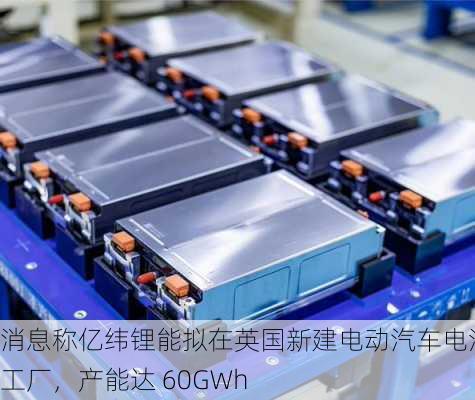 消息称亿纬锂能拟在英国新建电动汽车电池工厂，产能达 60GWh