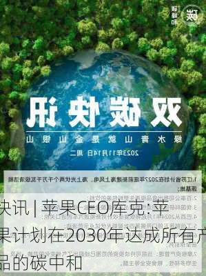 快讯 | 苹果CEO库克:苹果计划在2030年达成所有产品的碳中和