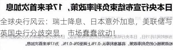 全球央行风云：瑞士降息、日本意外加息，美联储与英国央行分歧突显，市场蠢蠢欲动！