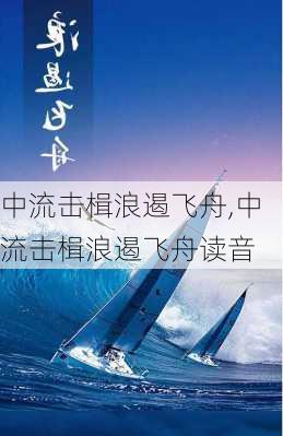 中流击楫浪遏飞舟,中流击楫浪遏飞舟读音