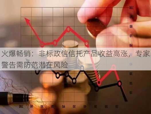 火爆畅销：非标政信信托产品收益高涨，专家警告需防范潜在风险