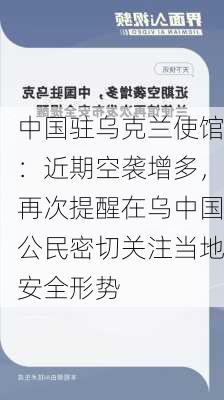 中国驻乌克兰使馆：近期空袭增多，再次提醒在乌中国公民密切关注当地安全形势