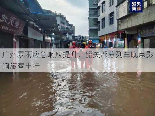 广州暴雨应急响应提升，韶关部分列车晚点影响旅客出行