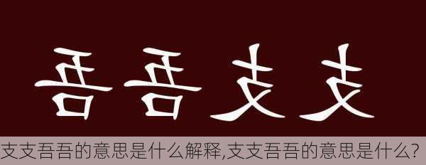 支支吾吾的意思是什么解释,支支吾吾的意思是什么?