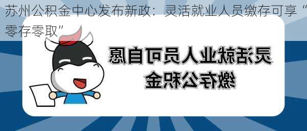 苏州公积金中心发布新政：灵活就业人员缴存可享“零存零取”