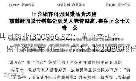 共同药业(300966.SZ)：董事李明磊、监事蒋建军拟合计减持不超2.08%股份