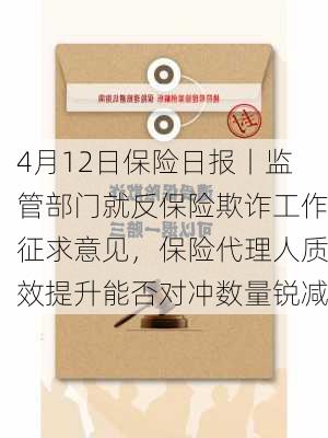 4月12日保险日报丨监管部门就反保险欺诈工作征求意见，保险代理人质效提升能否对冲数量锐减