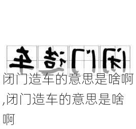 闭门造车的意思是啥啊,闭门造车的意思是啥啊