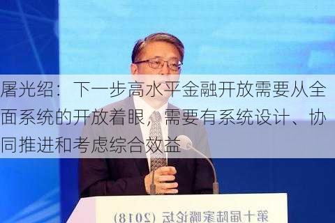 屠光绍：下一步高水平金融开放需要从全面系统的开放着眼，需要有系统设计、协同推进和考虑综合效益