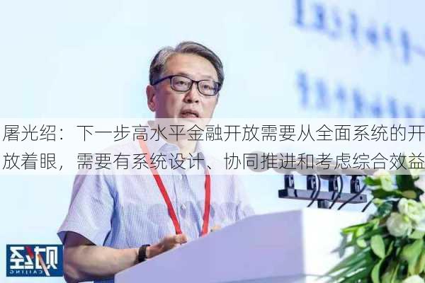 屠光绍：下一步高水平金融开放需要从全面系统的开放着眼，需要有系统设计、协同推进和考虑综合效益