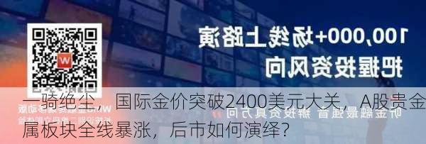 一骑绝尘，国际金价突破2400美元大关，A股贵金属板块全线暴涨，后市如何演绎？