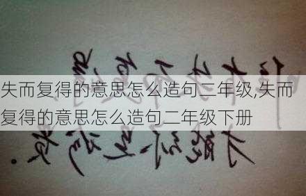 失而复得的意思怎么造句二年级,失而复得的意思怎么造句二年级下册