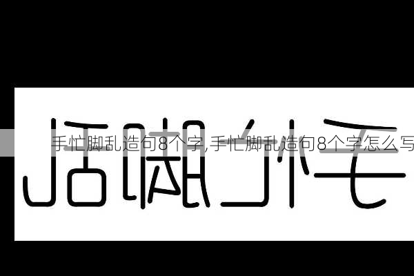 手忙脚乱造句8个字,手忙脚乱造句8个字怎么写