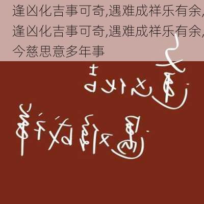 逢凶化吉事可奇,遇难成祥乐有余,逢凶化吉事可奇,遇难成祥乐有余,今慈思意多年事