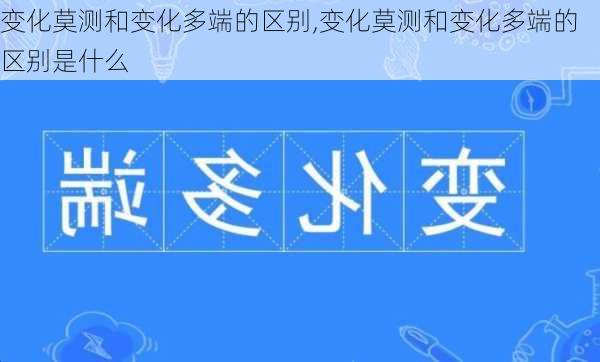 变化莫测和变化多端的区别,变化莫测和变化多端的区别是什么