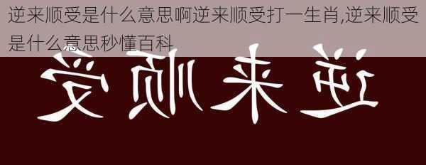 逆来顺受是什么意思啊逆来顺受打一生肖,逆来顺受是什么意思秒懂百科