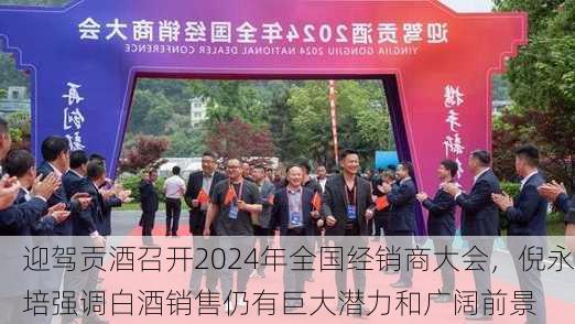 迎驾贡酒召开2024年全国经销商大会，倪永培强调白酒销售仍有巨大潜力和广阔前景