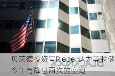 贝莱德投资官Rieder认为美联储今年有降息两次的空间