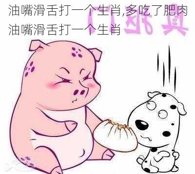 油嘴滑舌打一个生肖,多吃了肥肉油嘴滑舌打一个生肖