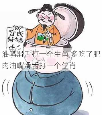 油嘴滑舌打一个生肖,多吃了肥肉油嘴滑舌打一个生肖