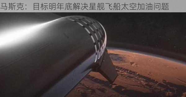 马斯克：目标明年底解决星舰飞船太空加油问题