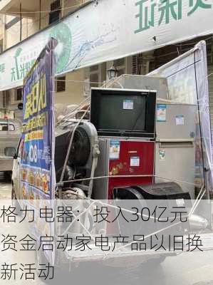 格力电器：投入30亿元资金启动家电产品以旧换新活动