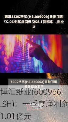 博汇纸业(600966.SH)：一季度净利润1.01亿元