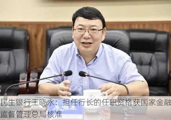 民生银行王晓永：担任行长的任职资格获国家金融监督管理总局核准