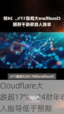 Cloudflare大跌超17%，24财年收入指导低于预期