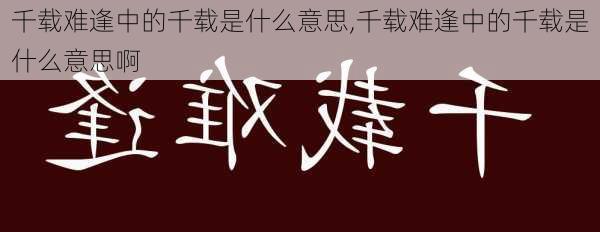 千载难逢中的千载是什么意思,千载难逢中的千载是什么意思啊