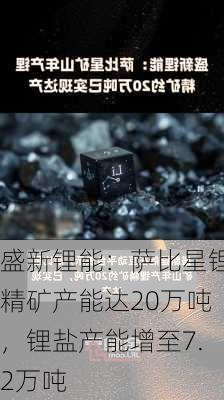 盛新锂能：萨比星锂精矿产能达20万吨，锂盐产能增至7.2万吨