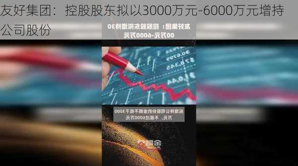 友好集团：控股股东拟以3000万元-6000万元增持公司股份