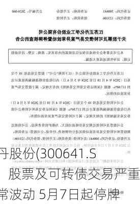 正丹股份(300641.SZ)：股票及可转债交易严重异常波动 5月7日起停牌