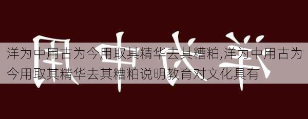 洋为中用古为今用取其精华去其糟粕,洋为中用古为今用取其精华去其糟粕说明教育对文化具有