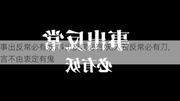 事出反常必有妖,事出反常必有妖,人若反常必有刀,言不由衷定有鬼