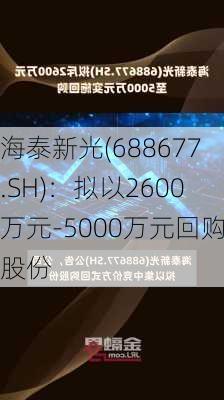 海泰新光(688677.SH)：拟以2600万元-5000万元回购股份