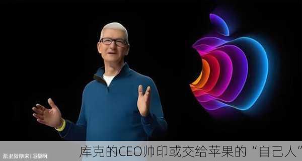 库克的CEO帅印或交给苹果的“自己人”