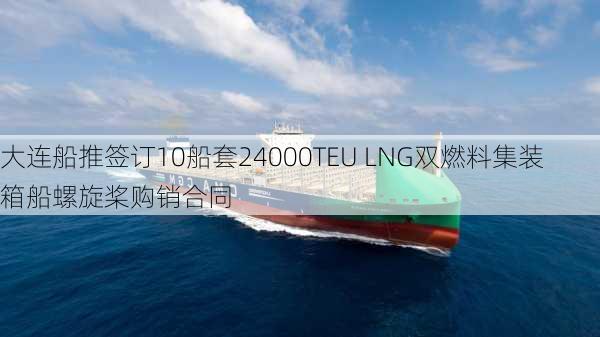 大连船推签订10船套24000TEU LNG双燃料集装箱船螺旋桨购销合同