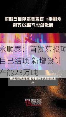 永顺泰：首发募投项目已结项 新增设计产能23万吨