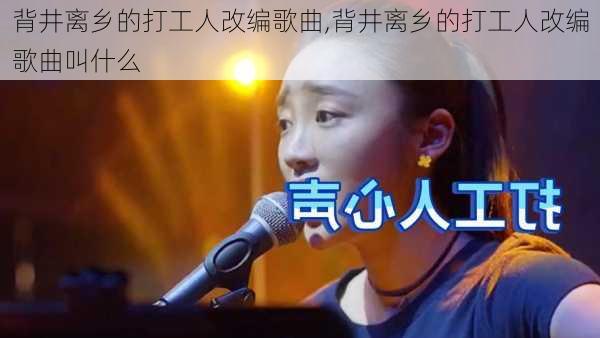 背井离乡的打工人改编歌曲,背井离乡的打工人改编歌曲叫什么