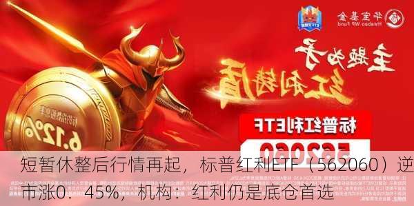 短暂休整后行情再起，标普红利ETF（562060）逆市涨0．45%，机构：红利仍是底仓首选