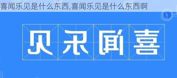 喜闻乐见是什么东西,喜闻乐见是什么东西啊