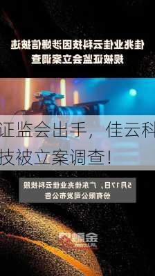 证监会出手，佳云科技被立案调查！