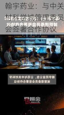 翰宇药业：与中关村科学城管理委员会签署合作协议