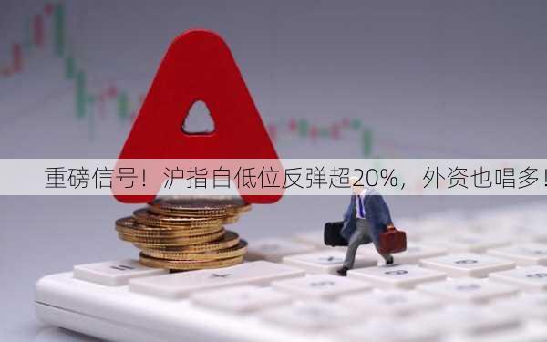 重磅信号！沪指自低位反弹超20%，外资也唱多！