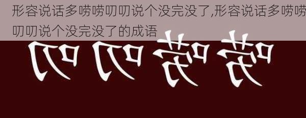 形容说话多唠唠叨叨说个没完没了,形容说话多唠唠叨叨说个没完没了的成语