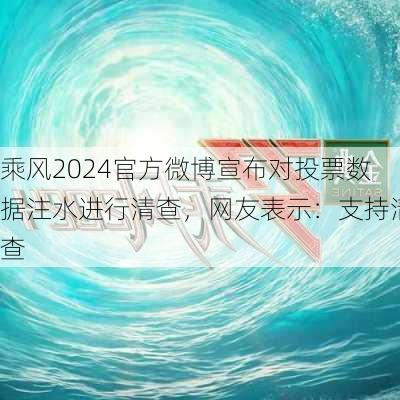 乘风2024官方微博宣布对投票数据注水进行清查，网友表示：支持清查